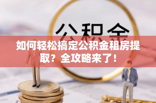 隆化如何轻松搞定公积金租房提取？全攻略来了！