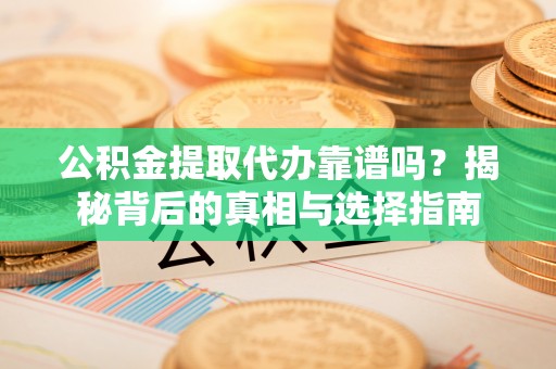 隆化公积金提取代办靠谱吗？揭秘背后的真相与选择指南