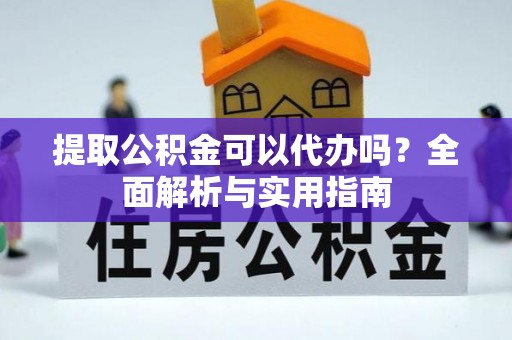 隆化提取公积金可以代办吗？全面解析与实用指南