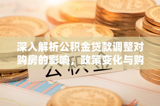 隆化深入解析公积金贷款调整对购房的影响，政策变化与购房者选择