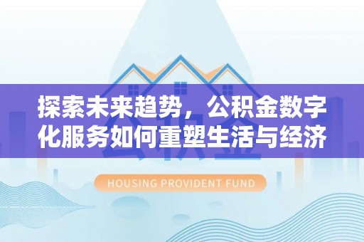 隆化探索未来趋势，公积金数字化服务如何重塑生活与经济