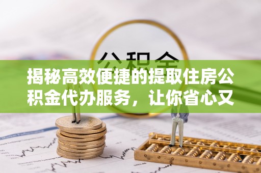 隆化揭秘高效便捷的提取住房公积金代办服务，让你省心又省力