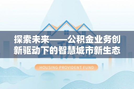 隆化探索未来——公积金业务创新驱动下的智慧城市新生态