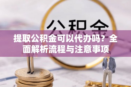 隆化提取公积金可以代办吗？全面解析流程与注意事项