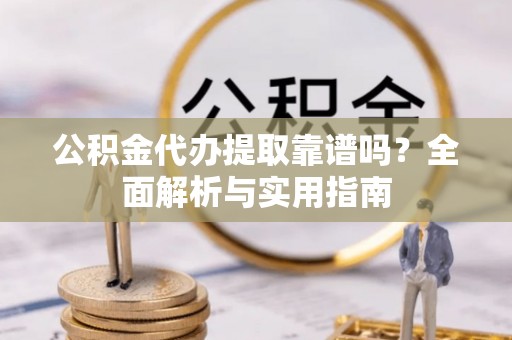 隆化公积金代办提取靠谱吗？全面解析与实用指南