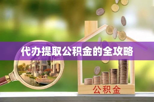 隆化代办提取公积金的全攻略