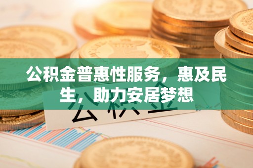 隆化公积金普惠性服务，惠及民生，助力安居梦想