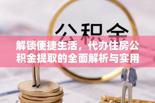 隆化解锁便捷生活，代办住房公积金提取的全面解析与实用指南