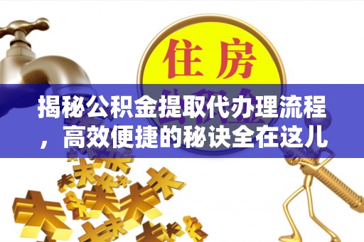隆化揭秘公积金提取代办理流程，高效便捷的秘诀全在这儿