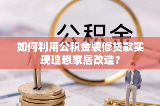 隆化如何利用公积金装修贷款实现理想家居改造？