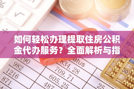 隆化如何轻松办理提取住房公积金代办服务？全面解析与指南