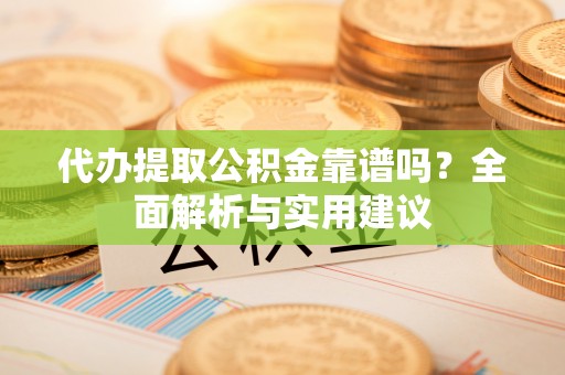 隆化代办提取公积金靠谱吗？全面解析与实用建议