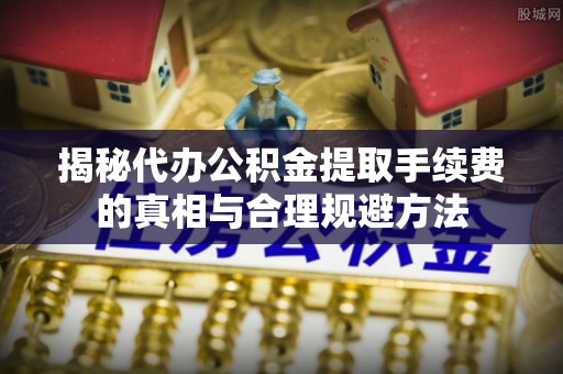 隆化揭秘代办公积金提取手续费的真相与合理规避方法