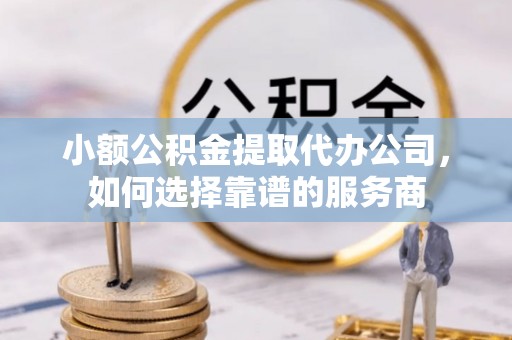 隆化小额公积金提取代办公司，如何选择靠谱的服务商