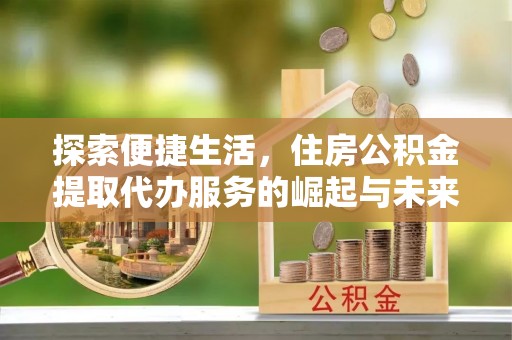 隆化探索便捷生活，住房公积金提取代办服务的崛起与未来趋势