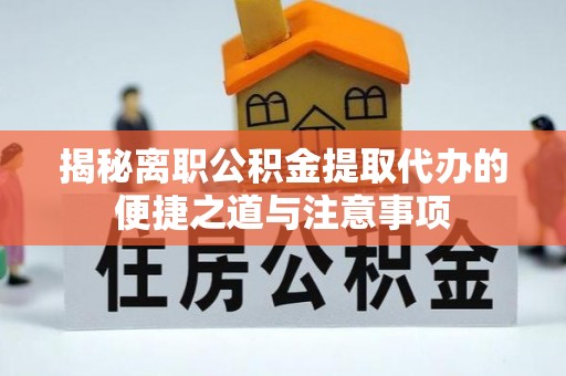 隆化揭秘离职公积金提取代办的便捷之道与注意事项