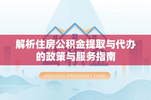 隆化解析住房公积金提取与代办的政策与服务指南