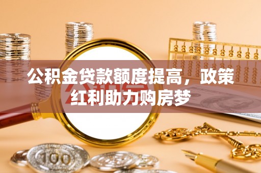 隆化公积金贷款额度提高，政策红利助力购房梦