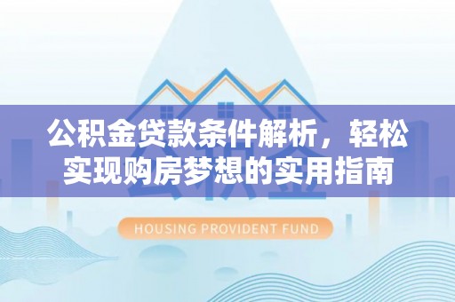 隆化公积金贷款条件解析，轻松实现购房梦想的实用指南