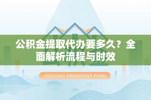 隆化公积金提取代办要多久？全面解析流程与时效