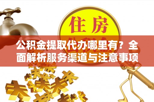 隆化公积金提取代办哪里有？全面解析服务渠道与注意事项