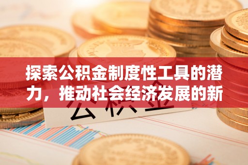 隆化探索公积金制度性工具的潜力，推动社会经济发展的新引擎