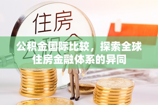 隆化公积金国际比较，探索全球住房金融体系的异同