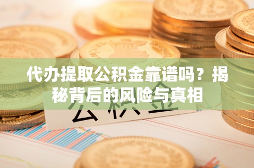 隆化代办提取公积金靠谱吗？揭秘背后的风险与真相