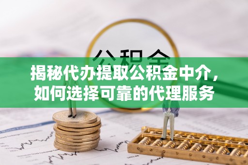 隆化揭秘代办提取公积金中介，如何选择可靠的代理服务