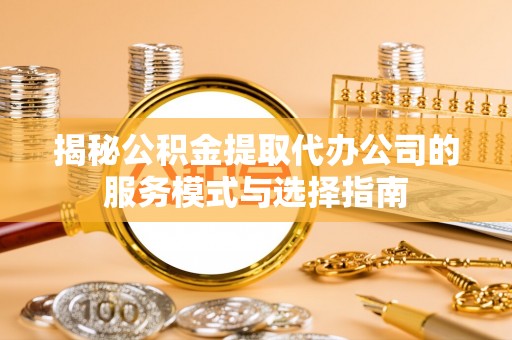隆化揭秘公积金提取代办公司的服务模式与选择指南