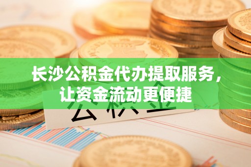 隆化长沙公积金代办提取服务，让资金流动更便捷