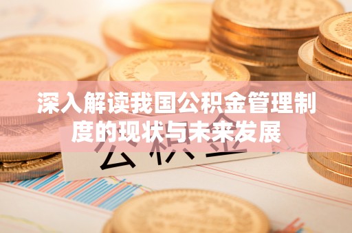 隆化深入解读我国公积金管理制度的现状与未来发展