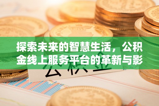 隆化探索未来的智慧生活，公积金线上服务平台的革新与影响