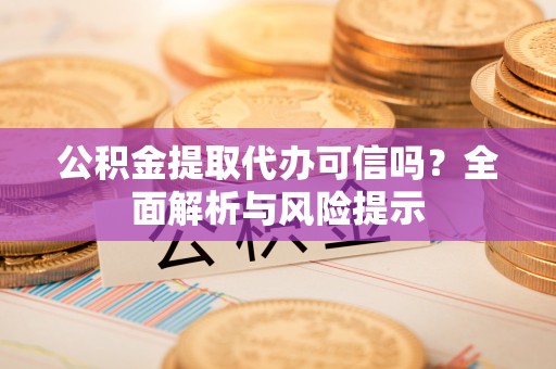 隆化公积金提取代办可信吗？全面解析与风险提示