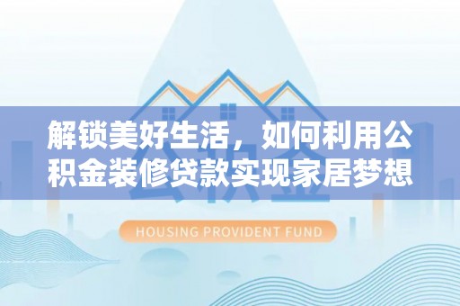 隆化解锁美好生活，如何利用公积金装修贷款实现家居梦想