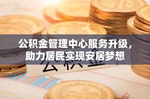 隆化公积金管理中心服务升级，助力居民实现安居梦想