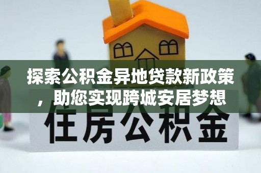隆化探索公积金异地贷款新政策，助您实现跨城安居梦想