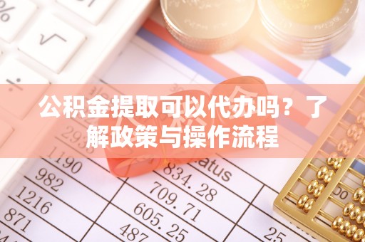 隆化公积金提取可以代办吗？了解政策与操作流程