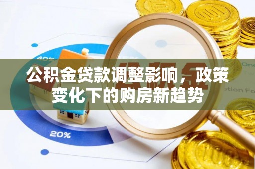 隆化公积金贷款调整影响，政策变化下的购房新趋势