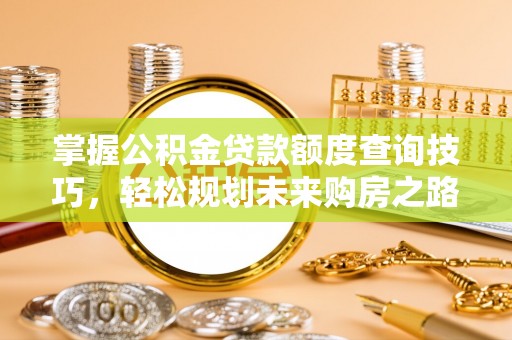 隆化掌握公积金贷款额度查询技巧，轻松规划未来购房之路