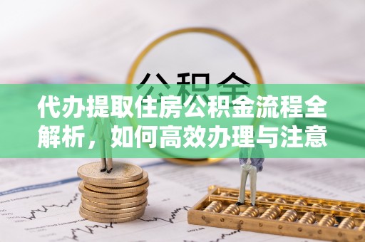 隆化代办提取住房公积金流程全解析，如何高效办理与注意事项