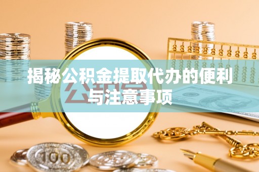 隆化揭秘公积金提取代办的便利与注意事项