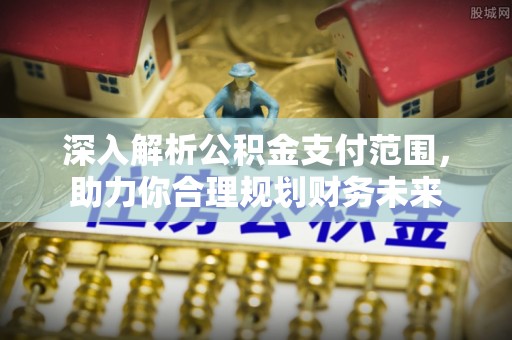 隆化深入解析公积金支付范围，助力你合理规划财务未来