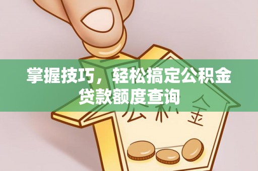隆化掌握技巧，轻松搞定公积金贷款额度查询