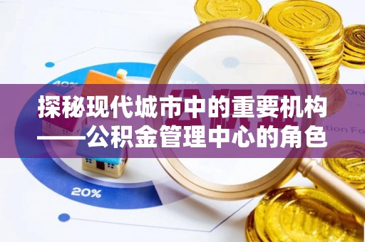 隆化探秘现代城市中的重要机构——公积金管理中心的角色与使命
