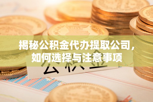 隆化揭秘公积金代办提取公司，如何选择与注意事项