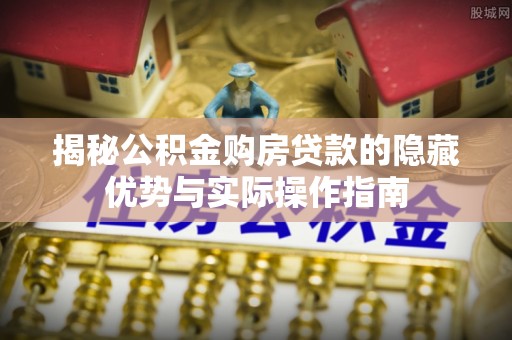 隆化揭秘公积金购房贷款的隐藏优势与实际操作指南