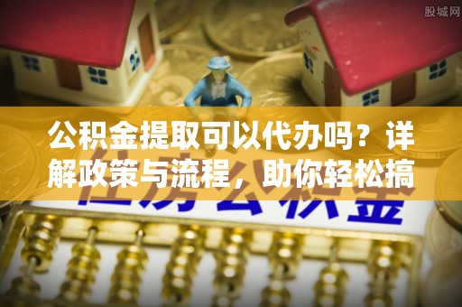 隆化公积金提取可以代办吗？详解政策与流程，助你轻松搞定！