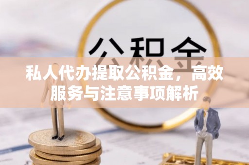 隆化私人代办提取公积金，高效服务与注意事项解析
