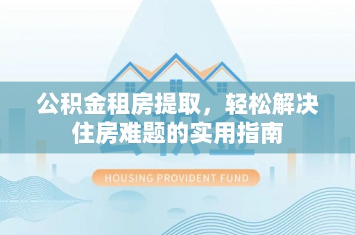 隆化公积金租房提取，轻松解决住房难题的实用指南